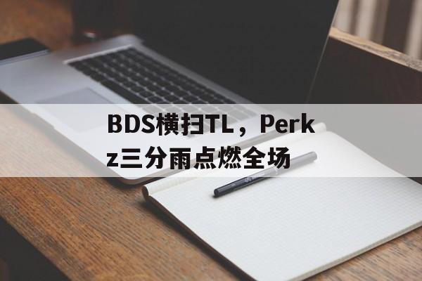 BDS横扫TL,Perkz三分雨点燃全场的简单介绍 BDS横扫TL,Perkz三分雨点燃全场的简单介绍